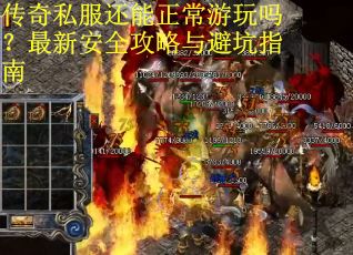 传奇私服还能正常游玩吗？最新安全攻略与避坑指南