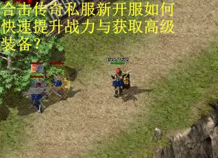 合击传奇私服新开服如何快速提升战力与获取高级装备？