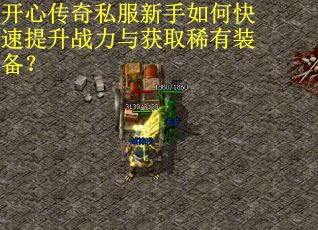 开心传奇私服新手如何快速提升战力与获取稀有装备？
