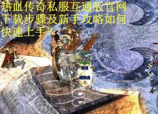 热血传奇私服互通版官网下载步骤及新手攻略如何快速上手? 热血传奇私服互通版官网下载步骤及新手攻略如何快速上手?