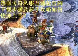 热血传奇私服互通版官网下载步骤及新手攻略如何快速上手? 热血传奇私服互通版官网下载步骤及新手攻略如何快速上手?