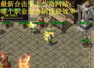 最新合击变态传奇网站:哪个职业组合刷怪最效率? 最新合击变态传奇网站:哪个职业组合刷怪最效率?