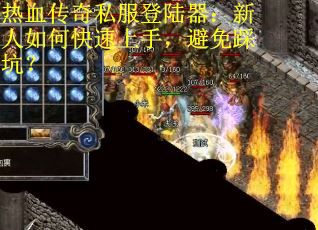 热血传奇私服登陆器：新人如何快速上手，避免踩坑？