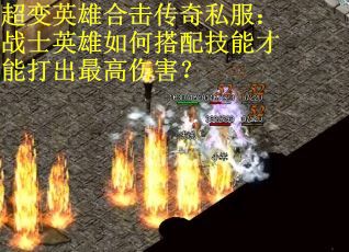 超变英雄合击传奇私服：战士英雄如何搭配技能才能打出最高伤害？
