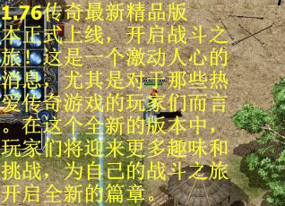 1.76传奇最新精品版本正式上线，开启战斗之旅！这是一个激动人心的消息，尤其是对于那些热爱传奇游戏的玩家们而言。在这个全新的版本中，玩家们将迎来更多趣味和挑战，为自己的战斗之旅开启全新的篇章。