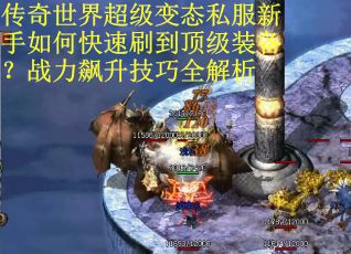 传奇世界超级变态私服新手如何快速刷到顶级装备？战力飙升技巧全解析