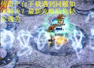 传奇平台下载遇到问题如何解决？最新攻略助你轻松通关