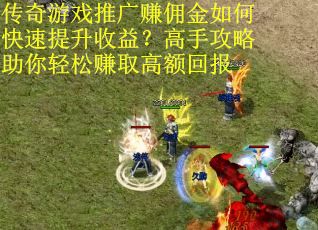 传奇游戏推广赚佣金如何快速提升收益？高手攻略助你轻松赚取高额回报
