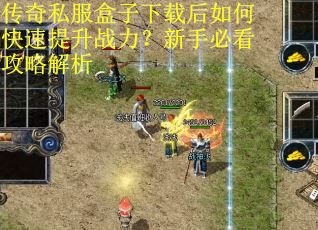 传奇私服盒子下载后如何快速提升战力？新手必看攻略解析