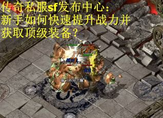 传奇私服sf发布中心：新手如何快速提升战力并获取顶级装备？