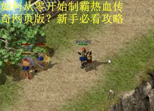 如何从零开始制霸热血传奇网页版？新手必看攻略