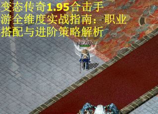 变态传奇1.95合击手游全维度实战指南：职业搭配与进阶策略解析