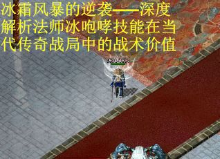 冰霜风暴的逆袭——深度解析法师冰咆哮技能在当代传奇战局中的战术价值