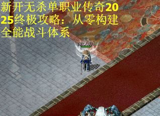 新开无杀单职业传奇2025终极攻略：从零构建全能战斗体系