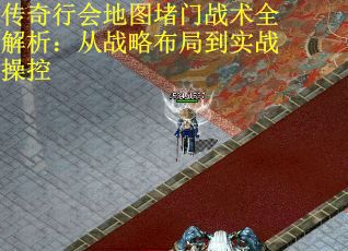传奇行会地图堵门战术全解析：从战略布局到实战操控