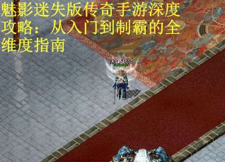 魅影迷失版传奇手游深度攻略：从入门到制霸的全维度指南